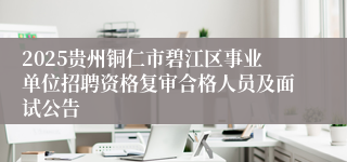 2025贵州铜仁市碧江区事业单位招聘资格复审合格人员及面试公告
