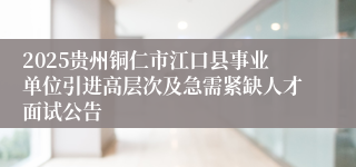 2025贵州铜仁市江口县事业单位引进高层次及急需紧缺人才面试公告