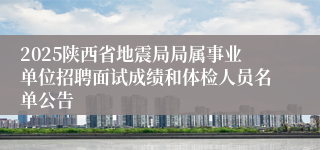 2025陕西省地震局局属事业单位招聘面试成绩和体检人员名单公告