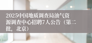 2025中国地质调查局油气资源调查中心招聘7人公告（第二批，北京）