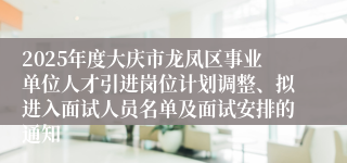 2025年度大庆市龙凤区事业单位人才引进岗位计划调整、拟进入面试人员名单及面试安排的通知