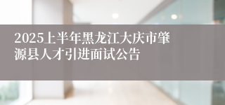 2025上半年黑龙江大庆市肇源县人才引进面试公告