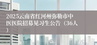 2025云南省红河州弥勒市中医医院招募见习生公告（36人）