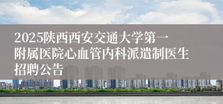 2025陕西西安交通大学第一附属医院心血管内科派遣制医生招聘公告