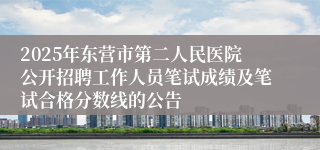 2025年东营市第二人民医院公开招聘工作人员笔试成绩及笔试合格分数线的公告