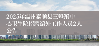 2025年温州泰顺县三魁镇中心卫生院招聘编外工作人员2人公告