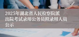 2025年湖北省人民检察院派出院考试录用公务员拟录用人员公示