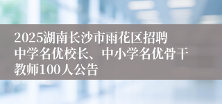 2025湖南长沙市雨花区招聘中学名优校长、中小学名优骨干教师100人公告