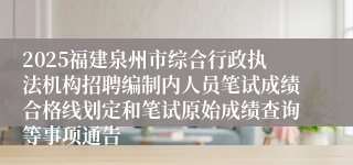 2025福建泉州市综合行政执法机构招聘编制内人员笔试成绩合格线划定和笔试原始成绩查询等事项通告