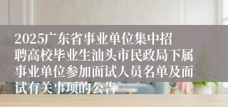 2025广东省事业单位集中招聘高校毕业生汕头市民政局下属事业单位参加面试人员名单及面试有关事项的公告