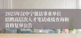 2025年汉中宁强县事业单位招聘高层次人才笔试成绩查询和资格复审公告