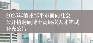 2025年滨州邹平市面向社会公开招聘硕博士高层次人才笔试补充公告