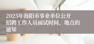 2025年海阳市事业单位公开招聘工作人员面试时间、地点的通知