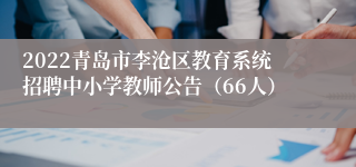 2022青岛市李沧区教育系统招聘中小学教师公告（66人）