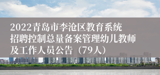 2022青岛市李沧区教育系统招聘控制总量备案管理幼儿教师及工作人员公告（79人）