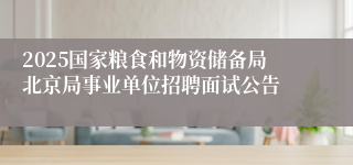 2025国家粮食和物资储备局北京局事业单位招聘面试公告