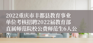 2022重庆市丰都县教育事业单位考核招聘2022届教育部直属师范院校公费师范生6人公告