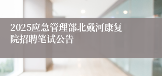 2025应急管理部北戴河康复院招聘笔试公告