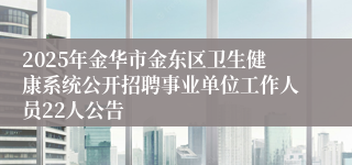 2025年金华市金东区卫生健康系统公开招聘事业单位工作人员22人公告