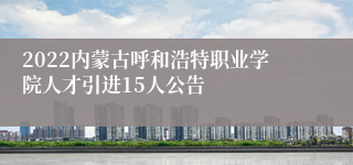 2022内蒙古呼和浩特职业学院人才引进15人公告