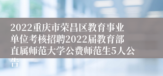 2022重庆市荣昌区教育事业单位考核招聘2022届教育部直属师范大学公费师范生5人公告