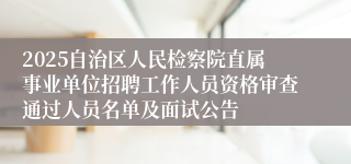 2025自治区人民检察院直属事业单位招聘工作人员资格审查通过人员名单及面试公告