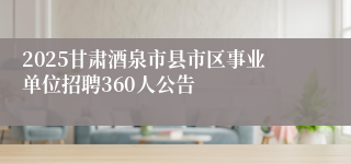 2025甘肃酒泉市县市区事业单位招聘360人公告