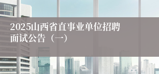 2025山西省直事业单位招聘面试公告（一）