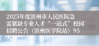 2025年度滨州市人民医院急需紧缺专业人才“一站式”校园招聘公告（滨州医学院站）95人