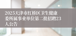 2025天津市红桥区卫生健康委所属事业单位第二批招聘23人公告