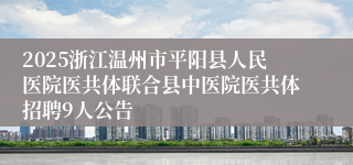 2025浙江温州市平阳县人民医院医共体联合县中医院医共体招聘9人公告
