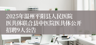 2025年温州平阳县人民医院医共体联合县中医院医共体公开招聘9人公告