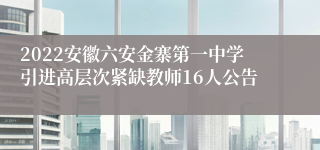 2022安徽六安金寨第一中学引进高层次紧缺教师16人公告