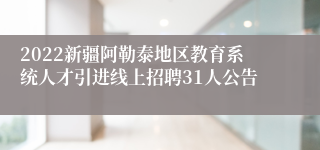 2022新疆阿勒泰地区教育系统人才引进线上招聘31人公告