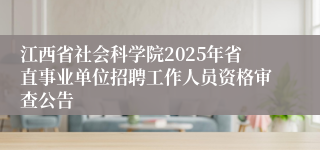 江西省社会科学院2025年省直事业单位招聘工作人员资格审查公告