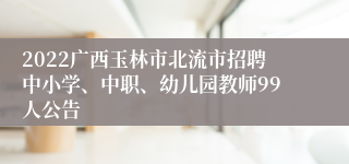 2022广西玉林市北流市招聘中小学、中职、幼儿园教师99人公告