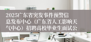 2025广东省突发事件预警信息发布中心（广东省人工影响天气中心）招聘高校毕业生面试公告