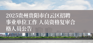 2025贵州贵阳市白云区招聘事业单位工作 人员资格复审合格人员公告