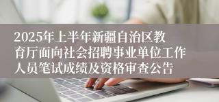 2025年上半年新疆自治区教育厅面向社会招聘事业单位工作人员笔试成绩及资格审查公告