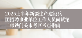 2025上半年新疆生产建设兵团招聘事业单位工作人员面试第二师铁门关市考区考点指南