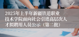 2025年上半年新疆铁道职业技术学院面向社会引进高层次人才拟聘用人员公示（第二批）