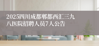 2025四川成都郫都西汇三九八医院招聘人员7人公告