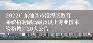 2022广东汕头市澄海区教育系统招聘副高级及以上专业技术资格教师20人公告