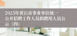 2025年黄石市事业单位统一公开招聘工作人员拟聘用人员公示（四）