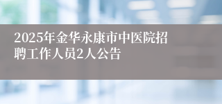 2025年金华永康市中医院招聘工作人员2人公告
