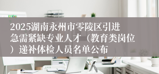 2025湖南永州市零陵区引进急需紧缺专业人才（教育类岗位）递补体检人员名单公布