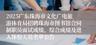 2025广东珠海市文化广电旅游体育局招聘珠海市图书馆合同制职员面试成绩、综合成绩及进入体检人员名单公告
