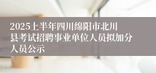 2025上半年四川绵阳市北川县考试招聘事业单位人员拟加分人员公示