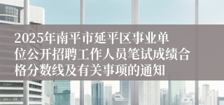 2025年南平市延平区事业单位公开招聘工作人员笔试成绩合格分数线及有关事项的通知