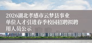 2026湖北孝感市云梦县事业单位人才引进春季校园招聘拟聘用人员公示